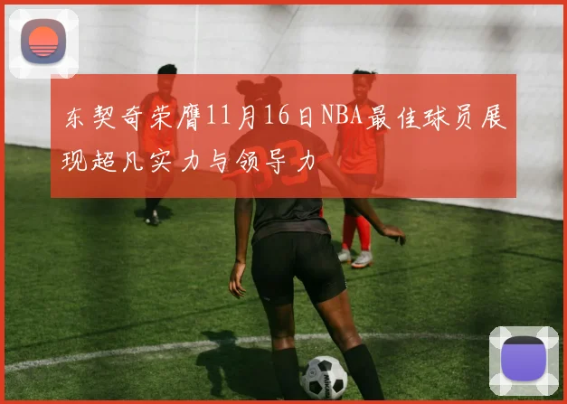 东契奇荣膺11月16日NBA最佳球员展现超凡实力与领导力