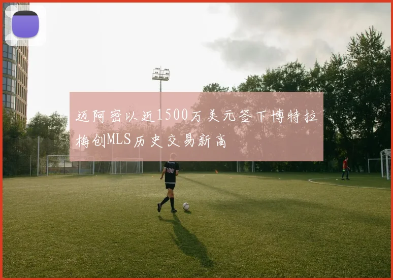 迈阿密以近1500万美元签下博特拉梅创MLS历史交易新高