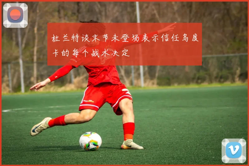 杜兰特谈末节未登场表示信任乌度卡的每个战术决定