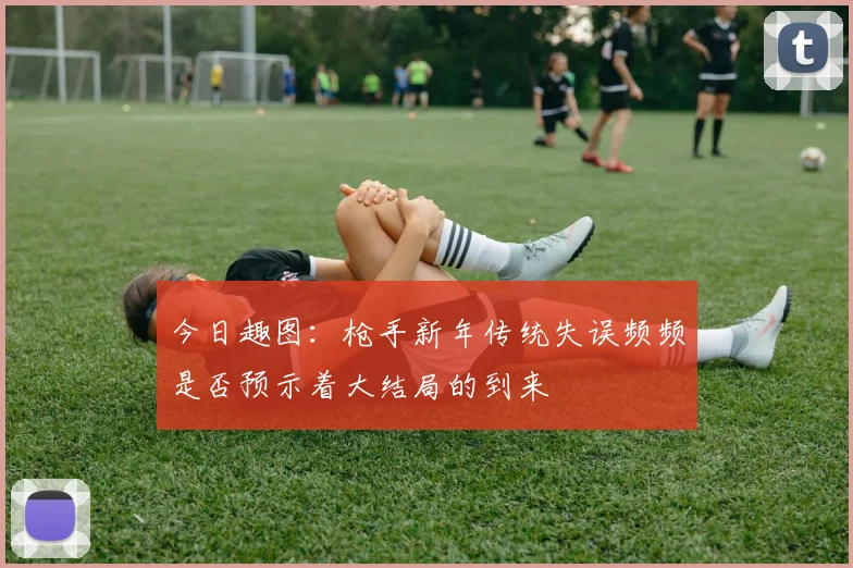 今日趣图：枪手新年传统失误频频是否预示着大结局的到来