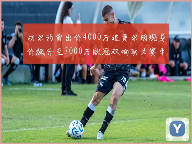 切尔西曾出价4000万追费尔明现身价飙升至7000万欧冠双响助力赛季双10