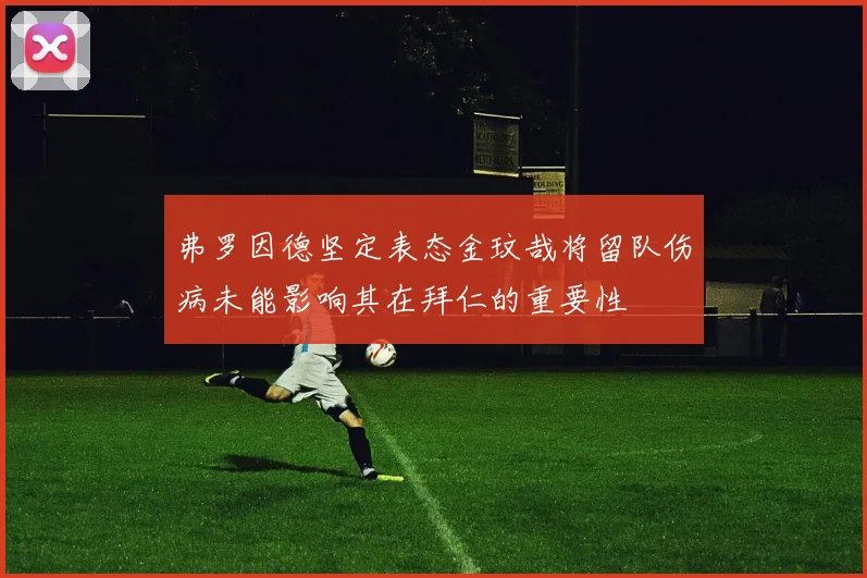 弗罗因德坚定表态金玟哉将留队伤病未能影响其在拜仁的重要性