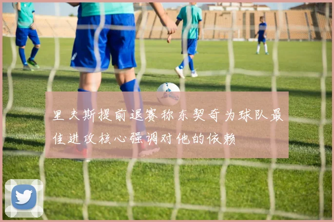 里夫斯提前退赛称东契奇为球队最佳进攻核心强调对他的依赖