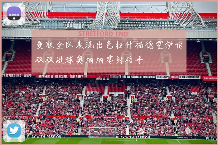 曼联全队表现出色拉什福德霍伊伦双双进球奥纳纳零封对手