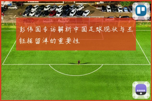彭伟国专访解析中国足球现状与王钰栋留洋的重要性