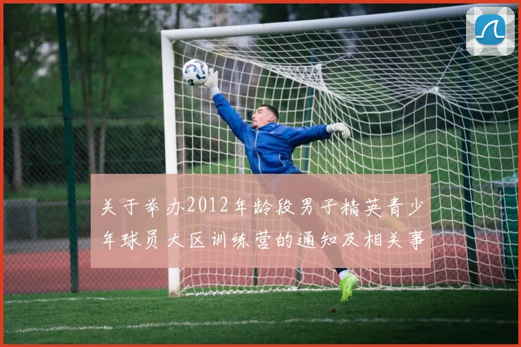 关于举办2012年龄段男子精英青少年球员大区训练营的通知及相关事项说明