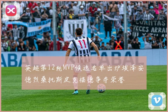 英超第12轮MVP候选名单出炉埃泽安德烈桑托斯皮克福德争夺荣誉
