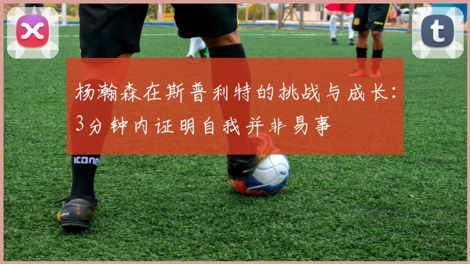 杨瀚森在斯普利特的挑战与成长：3分钟内证明自我并非易事