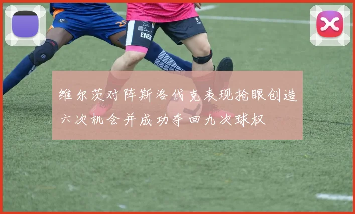 维尔茨对阵斯洛伐克表现抢眼创造六次机会并成功夺回九次球权