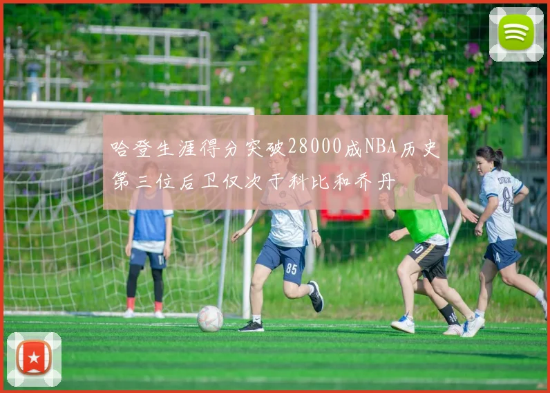 哈登生涯得分突破28000成NBA历史第三位后卫仅次于科比和乔丹