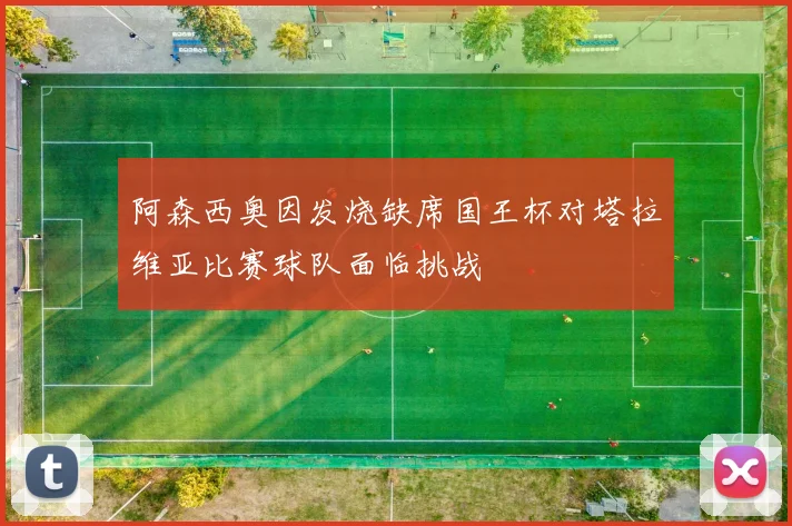 阿森西奥因发烧缺席国王杯对塔拉维亚比赛球队面临挑战
