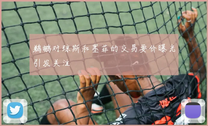 鹈鹕对琼斯和墨菲的交易要价曝光引发关注