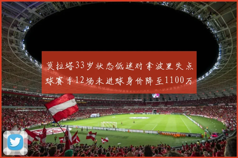 莫拉塔33岁状态低迷对拿波里失点球赛季12场未进球身价降至1100万