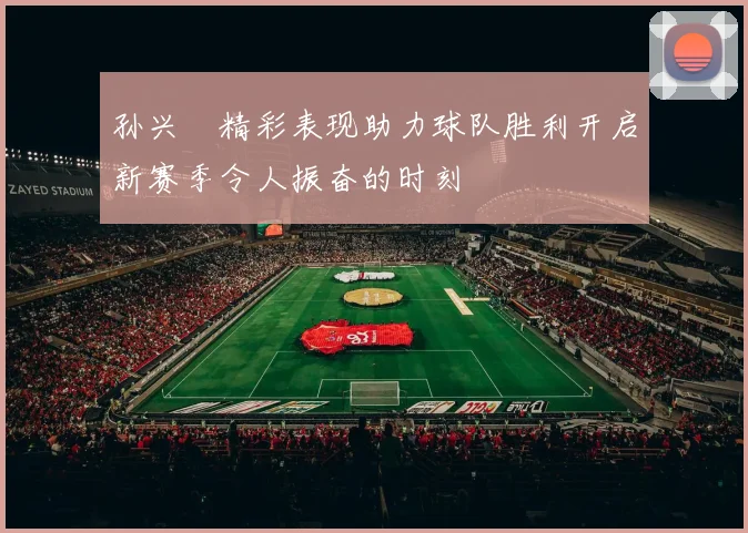 孙兴慜精彩表现助力球队胜利开启新赛季令人振奋的时刻