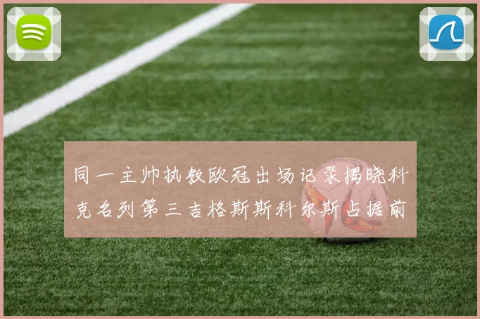 同一主帅执教欧冠出场记录揭晓科克名列第三吉格斯斯科尔斯占据前两位