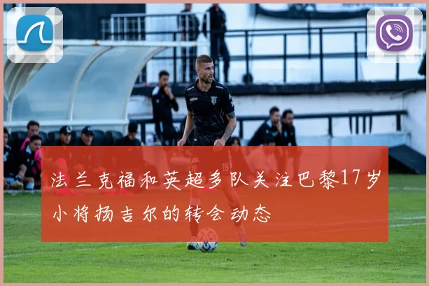 法兰克福和英超多队关注巴黎17岁小将扬吉尔的转会动态