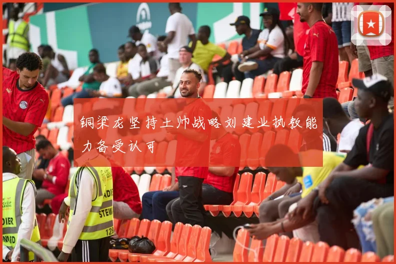 铜梁龙坚持土帅战略刘建业执教能力备受认可