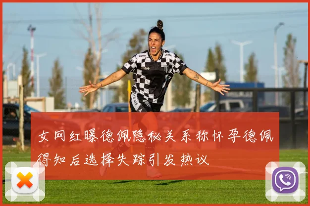 女网红曝德佩隐秘关系称怀孕德佩得知后选择失踪引发热议