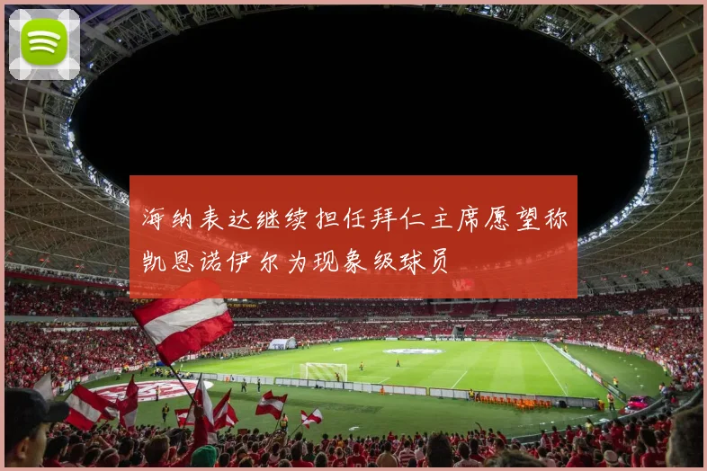 海纳表达继续担任拜仁主席愿望称凯恩诺伊尔为现象级球员