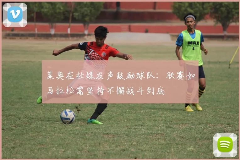 莱奥在社媒发声鼓励球队：联赛如马拉松需坚持不懈战斗到底