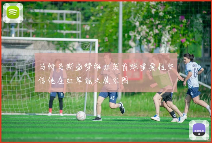 马特乌斯盛赞维尔茨首球重要性坚信他在红军能大展宏图