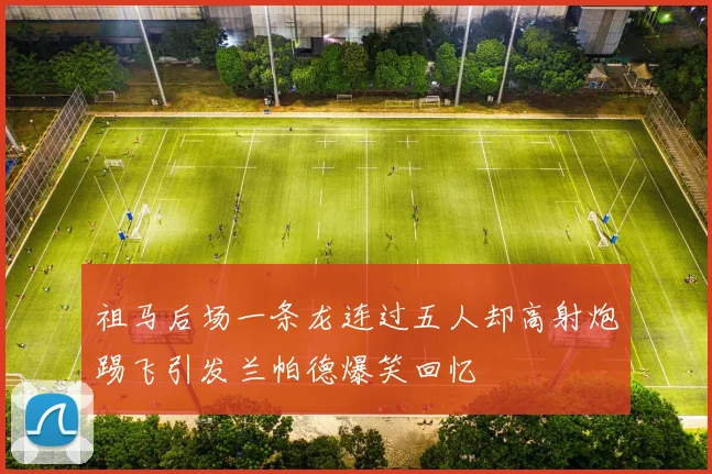 祖马后场一条龙连过五人却高射炮踢飞引发兰帕德爆笑回忆