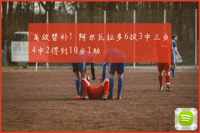 高效替补！阿尔瓦拉多6投3中三分4中2得到10分1助