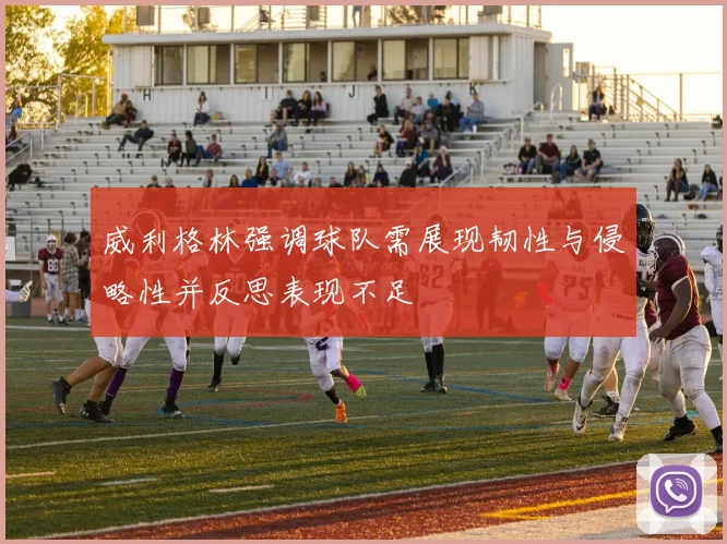 威利格林强调球队需展现韧性与侵略性并反思表现不足