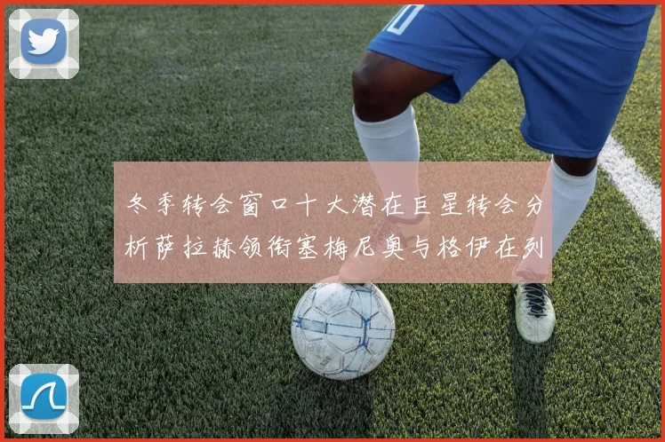 冬季转会窗口十大潜在巨星转会分析萨拉赫领衔塞梅尼奥与格伊在列