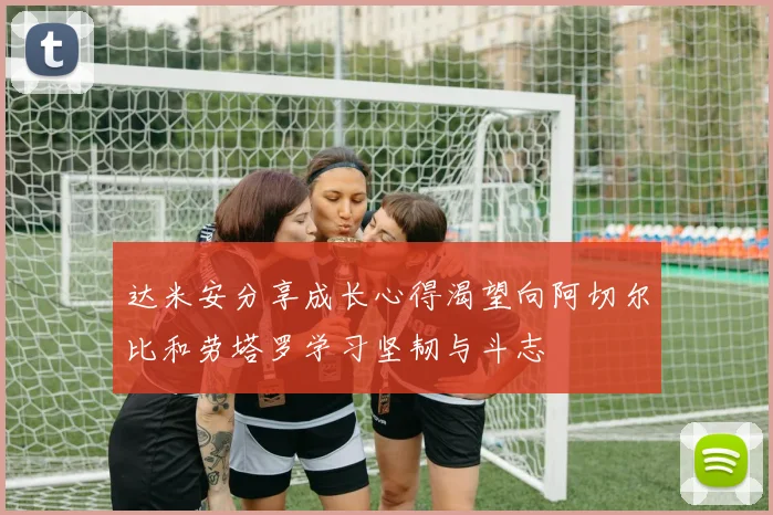 达米安分享成长心得渴望向阿切尔比和劳塔罗学习坚韧与斗志