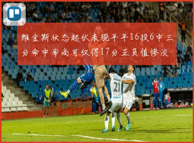 维金斯状态起伏表现平平16投6中三分命中率尚可仅得17分正负值惨淡12