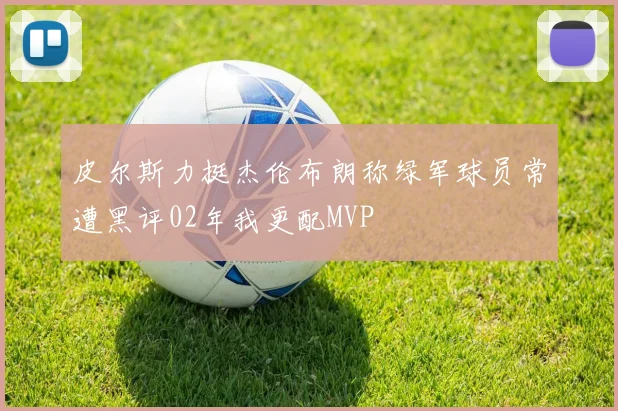 皮尔斯力挺杰伦布朗称绿军球员常遭黑评02年我更配MVP