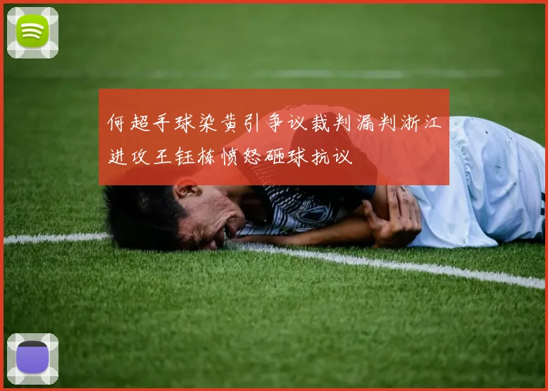 何超手球染黄引争议裁判漏判浙江进攻王钰栋愤怒砸球抗议