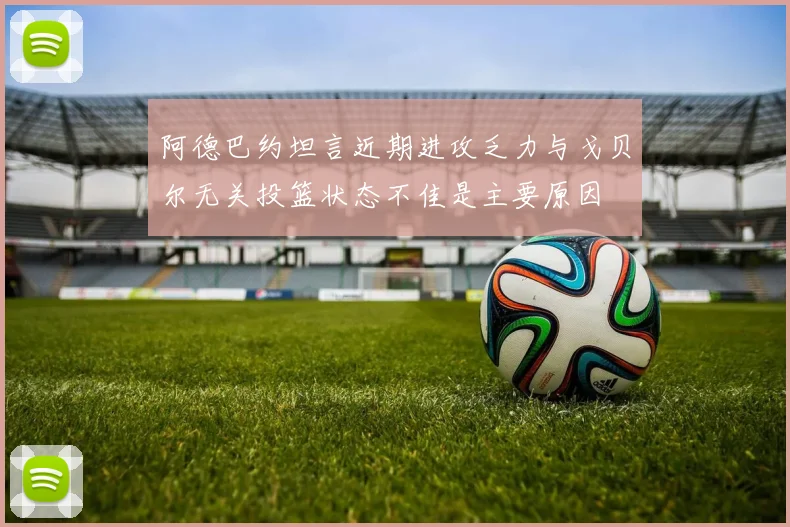 阿德巴约坦言近期进攻乏力与戈贝尔无关投篮状态不佳是主要原因