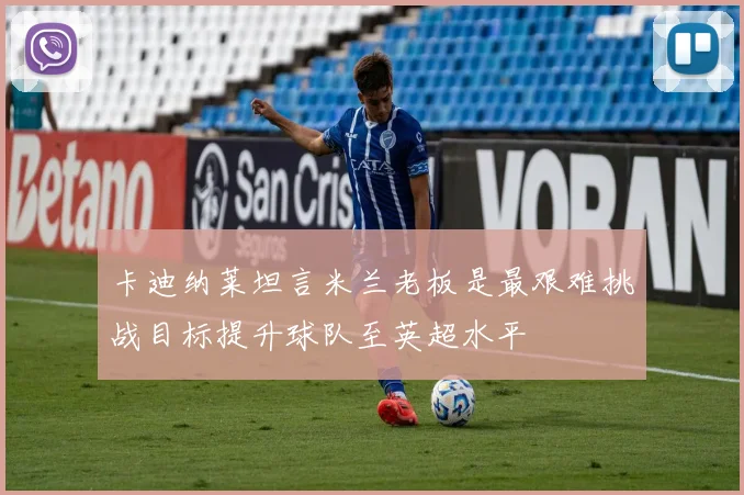 卡迪纳莱坦言米兰老板是最艰难挑战目标提升球队至英超水平